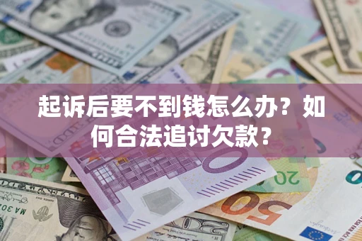 济南起诉后要不到钱怎么办？如何合法追讨欠款？