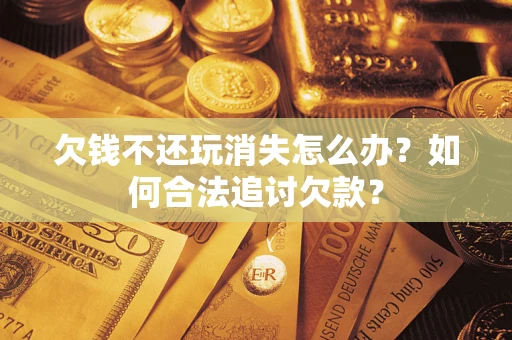 济南欠钱不还玩消失怎么办？如何合法追讨欠款？
