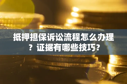 济南抵押担保诉讼流程怎么办理？证据有哪些技巧？