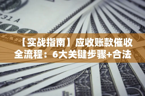 济南【实战指南】应收账款催收全流程：6大关键步骤+合法回款技巧