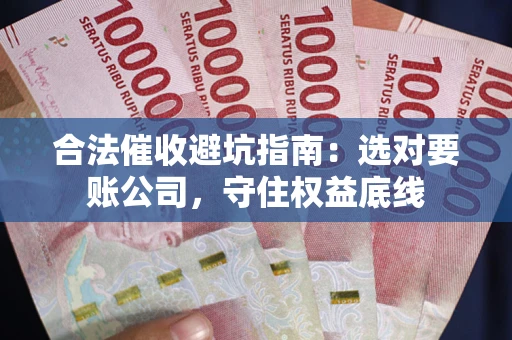 济南合法催收避坑指南：选对要账公司，守住权益底线