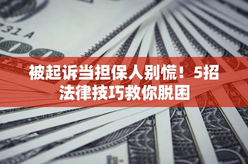 济南被起诉当担保人别慌！5招法律技巧救你脱困