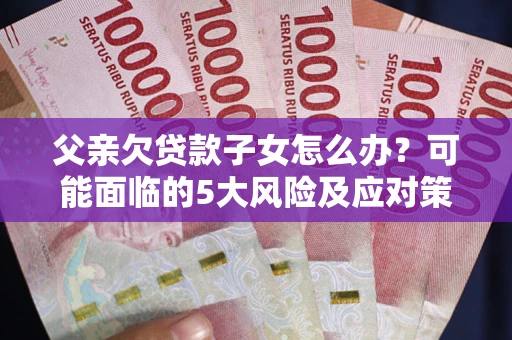 济南父亲欠贷款子女怎么办?可能面临的5大风险及应对策略 济南父亲欠贷款子女怎么办?可能面临的5大风险及应对策略