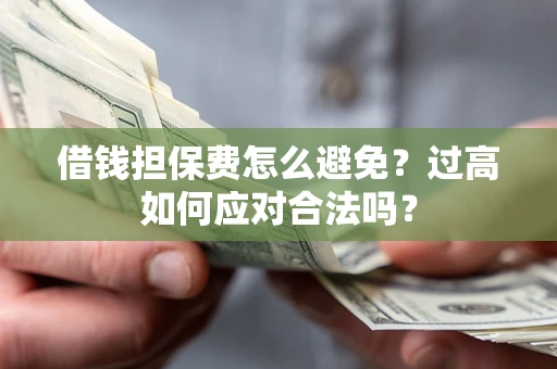 济南借钱担保费怎么避免？过高如何应对合法吗？