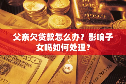 济南父亲欠贷款怎么办？影响子女吗如何处理？