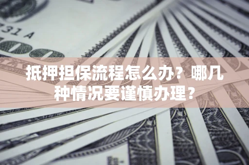 济南抵押担保流程怎么办？哪几种情况要谨慎办理？