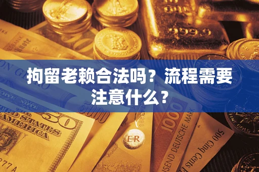 济南拘留老赖合法吗？流程需要注意什么？