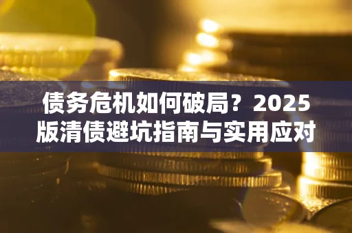 济南债务危机如何破局？2025版清债避坑指南与实用应对策略