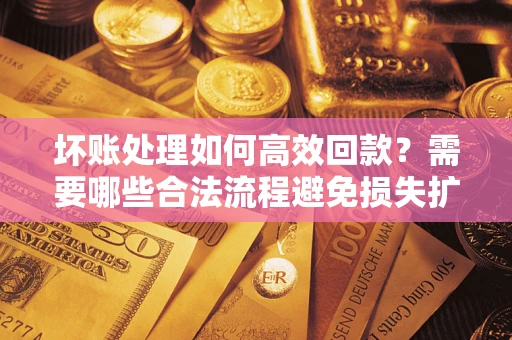 济南坏账处理如何高效回款？需要哪些合法流程避免损失扩大？