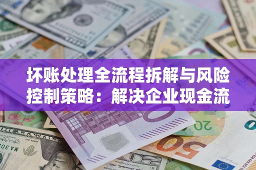 济南坏账处理全流程拆解与风险控制策略：解决企业现金流顽疾的实战指南