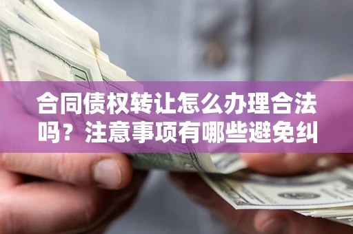 济南合同债权转让怎么办理合法吗？注意事项有哪些避免纠纷？