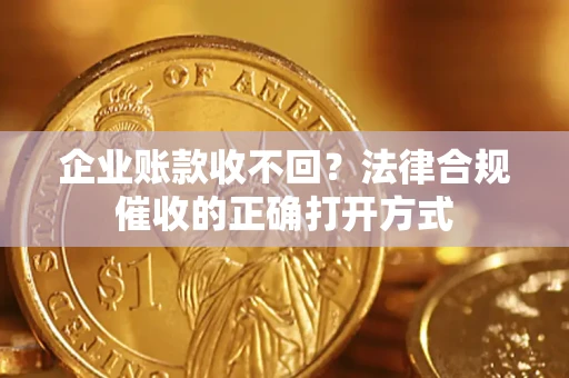 济南企业账款收不回？法律合规催收的正确打开方式