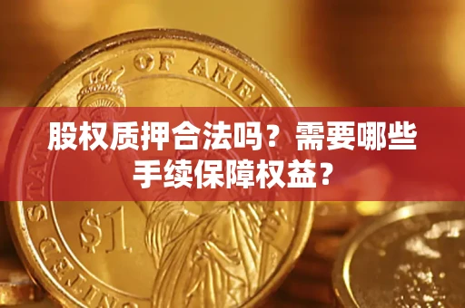 济南股权质押合法吗？需要哪些手续保障权益？