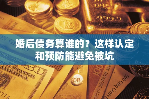 济南婚后债务算谁的？这样认定和预防能避免被坑