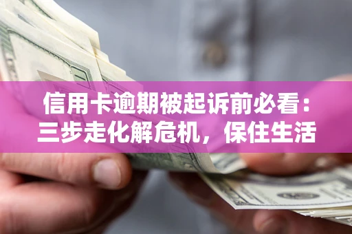 济南信用卡逾期被起诉前必看：三步走化解危机，保住生活尊严