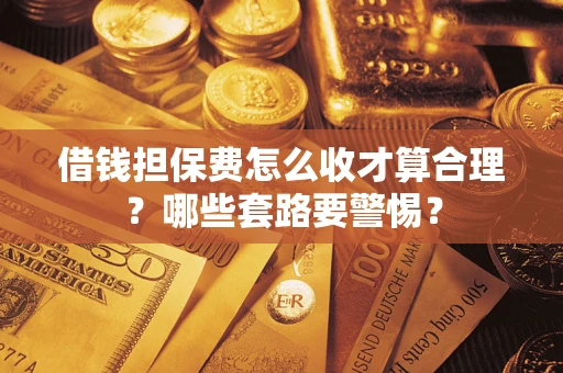 济南借钱担保费怎么收才算合理？哪些套路要警惕？