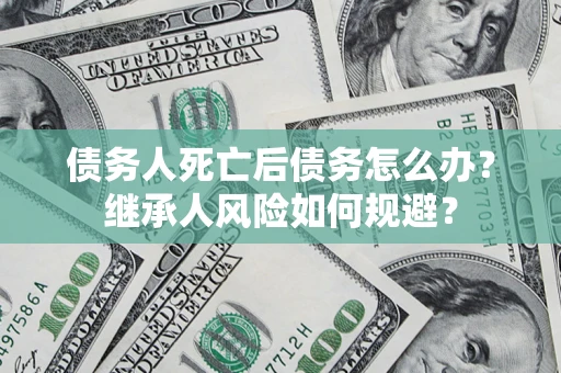 济南债务人死亡后债务怎么办？继承人风险如何规避？