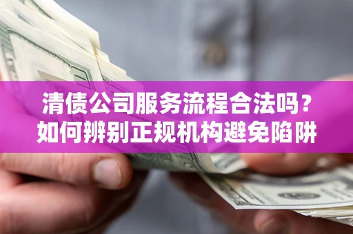 济南清债公司服务流程合法吗？如何辨别正规机构避免陷阱？