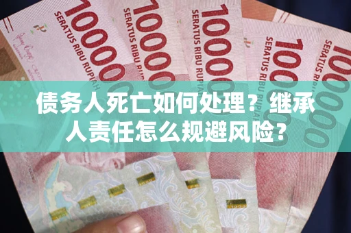 济南债务人死亡如何处理?继承人责任怎么规避风险? 济南债务人死亡如何处理?继承人责任怎么规避风险?