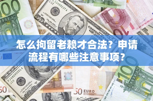 济南怎么拘留老赖才合法？申请流程有哪些注意事项？