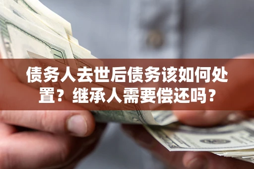 济南债务人去世后债务该如何处置？继承人需要偿还吗？