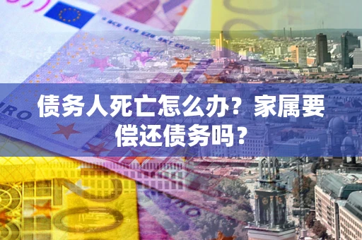 济南债务人死亡怎么办？家属要偿还债务吗？