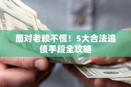 济南面对老赖不慌！5大合法追债手段全攻略