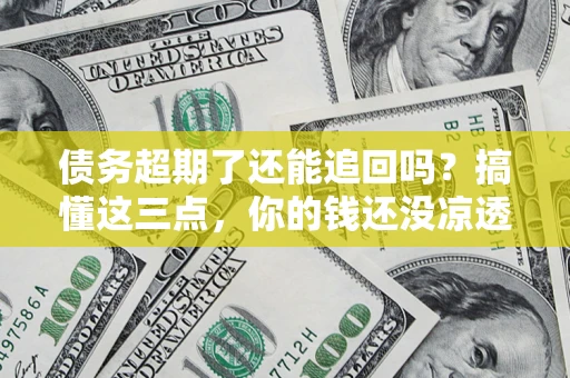 济南债务超期了还能追回吗？搞懂这三点，你的钱还没凉透