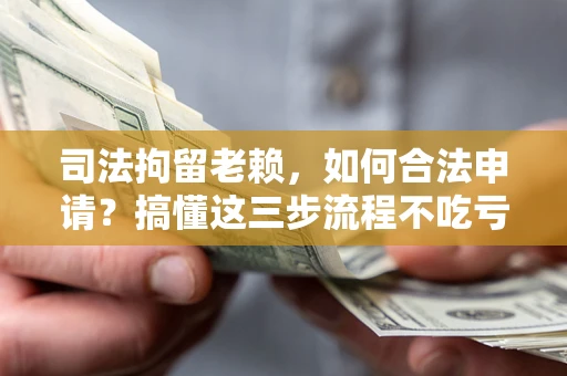 济南司法拘留老赖，如何合法申请？搞懂这三步流程不吃亏！