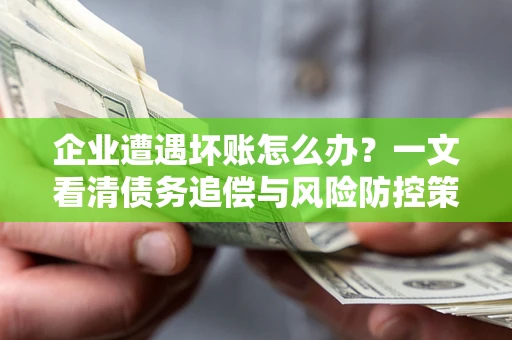 济南企业遭遇坏账怎么办？一文看清债务追偿与风险防控策略