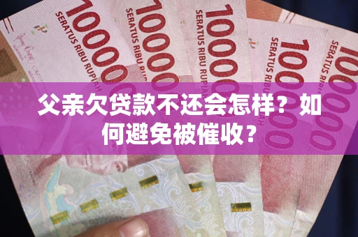 济南父亲欠贷款不还会怎样？如何避免被催收？