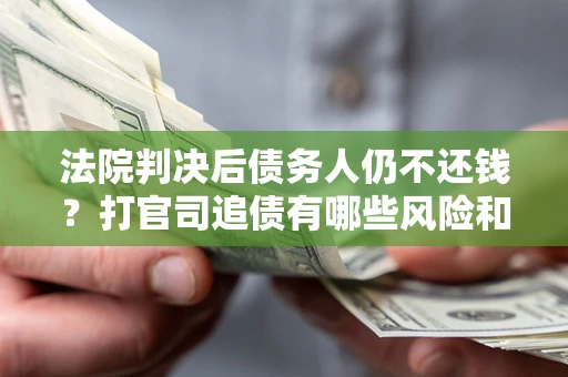济南法院判决后债务人仍不还钱？打官司追债有哪些风险和技巧？