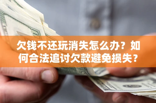 济南欠钱不还玩消失怎么办?如何合法追讨欠款避免损失? 济南欠钱不还玩消失怎么办?如何合法追讨欠款避免损失?