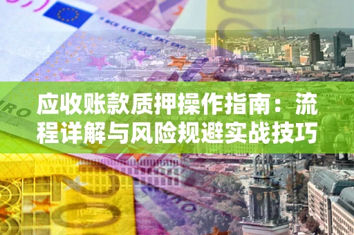 济南应收账款质押操作指南:流程详解与风险规避实战技巧 济南应收账款质押操作指南:流程详解与风险规避实战技巧