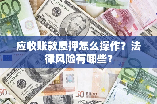 济南应收账款质押怎么操作？法律风险有哪些？