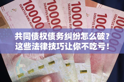 济南共同债权债务纠纷怎么破？这些法律技巧让你不吃亏！
