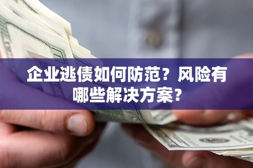 济南企业逃债如何防范？风险有哪些解决方案？