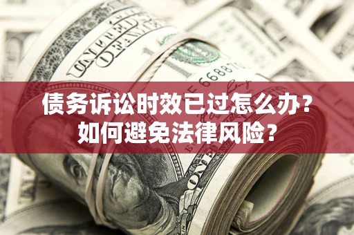 济南债务诉讼时效已过怎么办？如何避免法律风险？