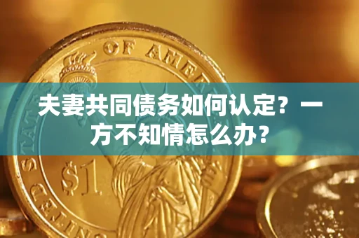 济南夫妻共同债务如何认定？一方不知情怎么办？
