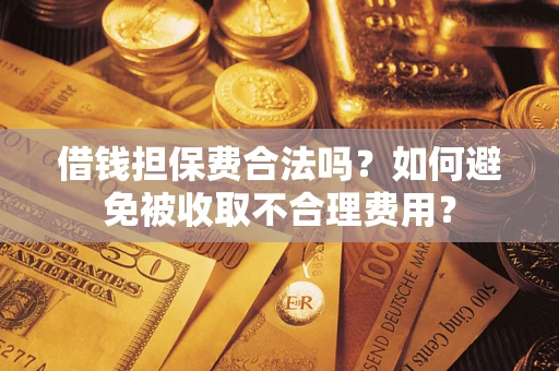 济南借钱担保费合法吗？如何避免被收取不合理费用？