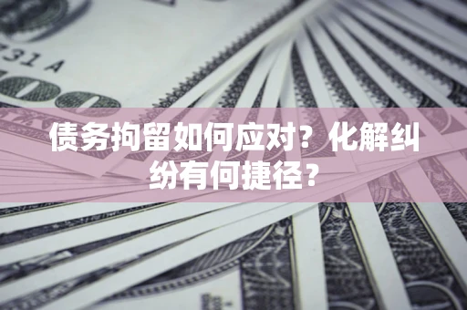 济南债务拘留如何应对？化解纠纷有何捷径？