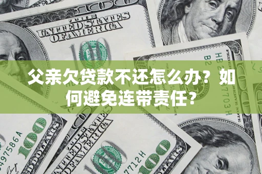 济南父亲欠贷款不还怎么办？如何避免连带责任？