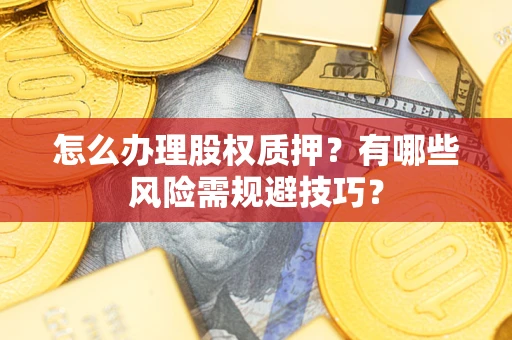 济南怎么办理股权质押？有哪些风险需规避技巧？