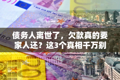 济南债务人离世了，欠款真的要家人还？这3个真相千万别弄错