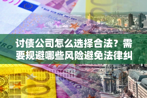 济南讨债公司怎么选择合法？需要规避哪些风险避免法律纠纷？
