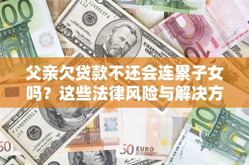 济南父亲欠贷款不还会连累子女吗？这些法律风险与解决方法要早知道！