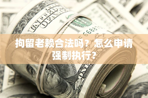 济南拘留老赖合法吗？怎么申请强制执行？