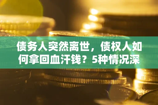济南债务人突然离世，债权人如何拿回血汗钱？5种情况深度解析
