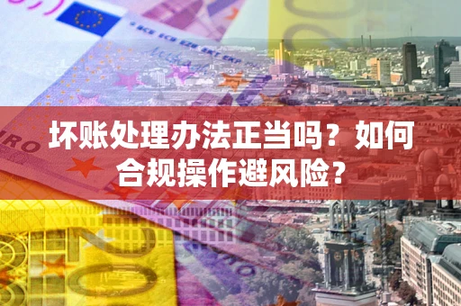 济南坏账处理办法正当吗？如何合规操作避风险？