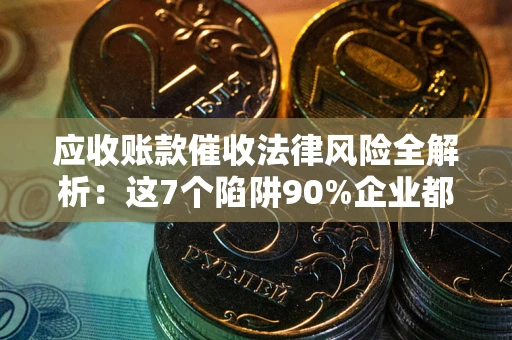 济南应收账款催收法律风险全解析：这7个陷阱90%企业都踩过（含合规应对指南）